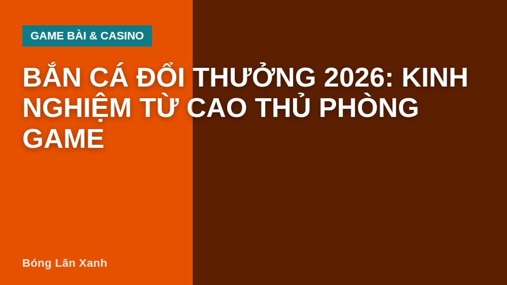 Bắn Cá Đổi Thưởng 2026: Kinh Nghiệm Từ Cao Thủ Phòng Game
