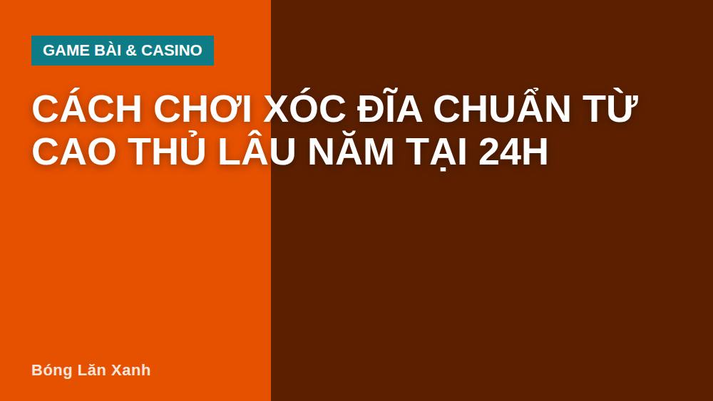 Cách chơi xóc đĩa chuẩn từ cao thủ lâu năm tại 24h
