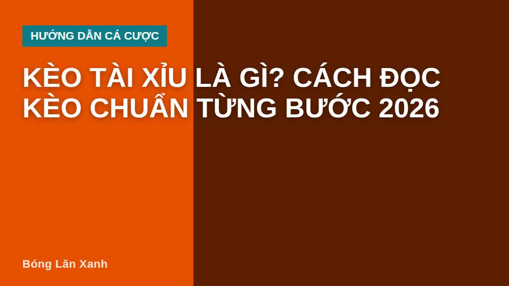 Kèo tài xỉu là gì? Cách đọc kèo chuẩn từng bước 2026