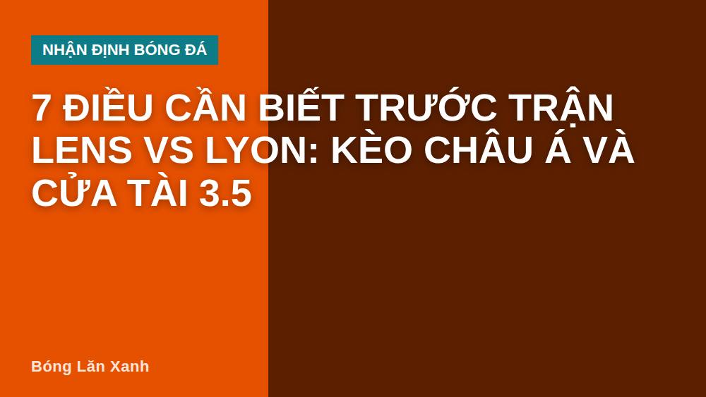 7 điều cần biết trước trận Lens vs Lyon: Kèo châu Á và cửa Tài 3.5