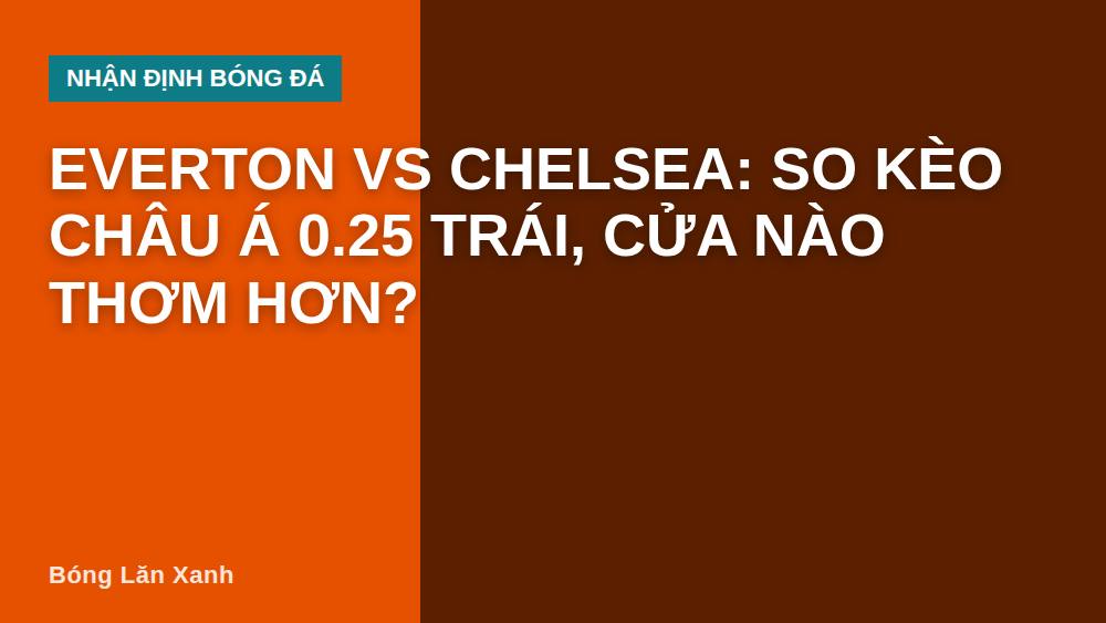Everton vs Chelsea: So kèo châu Á 0.25 trái, cửa nào thơm hơn?