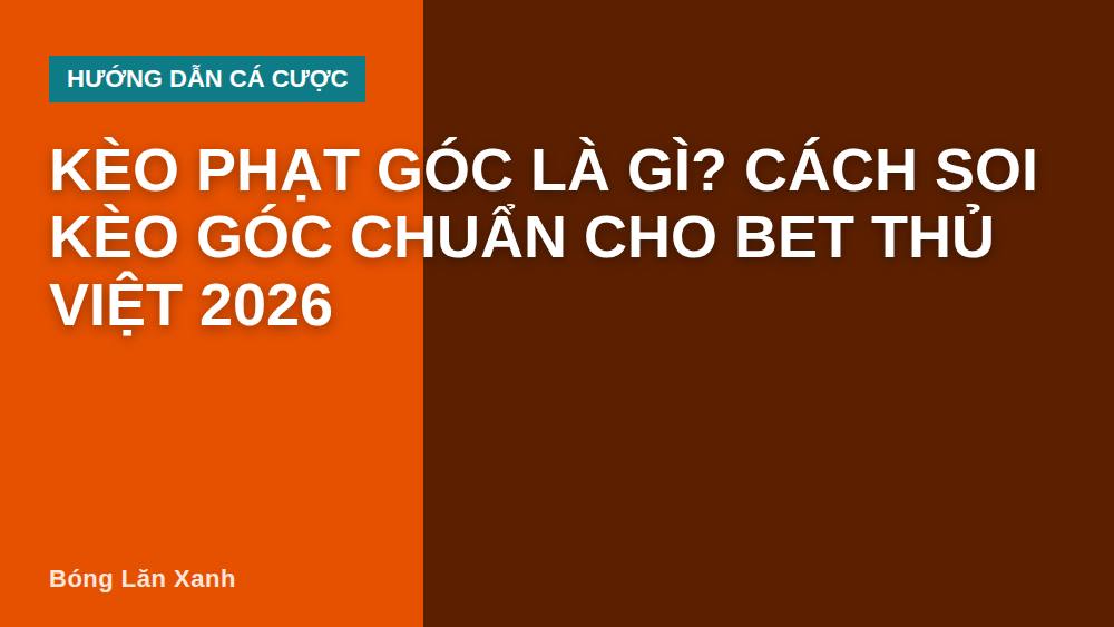 Kèo phạt góc là gì? Cách soi kèo góc chuẩn cho bet thủ Việt 2026