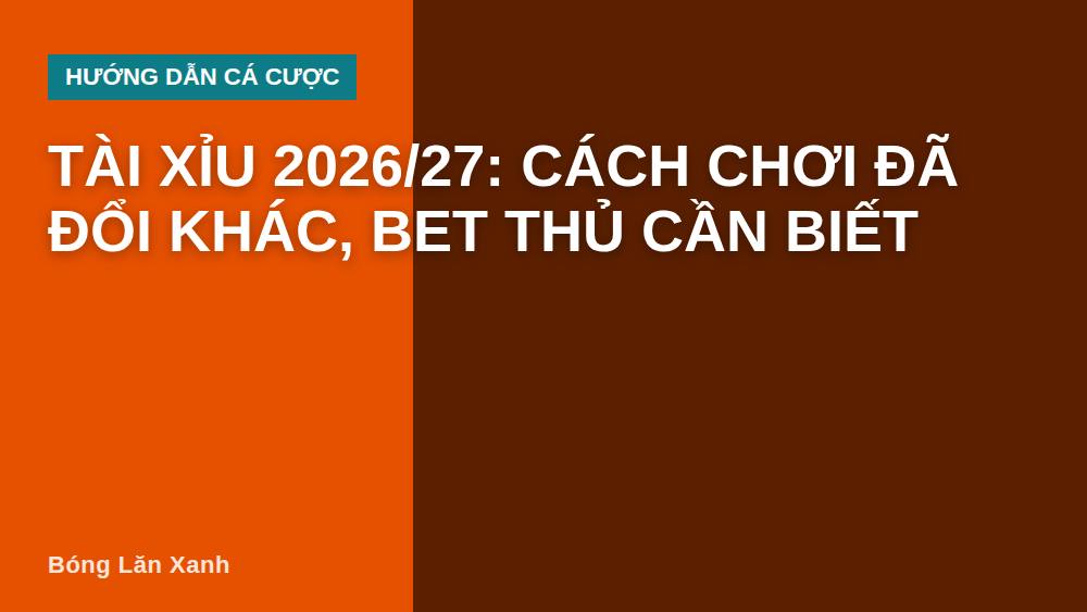Tài xỉu 2026/27: Cách chơi đã đổi khác, bet thủ cần biết