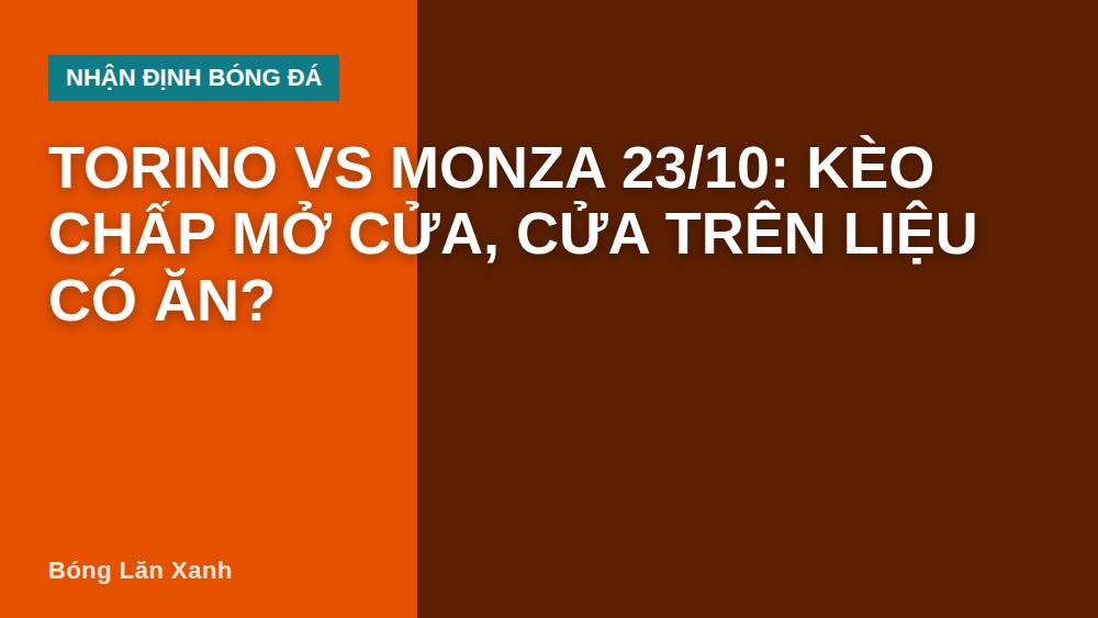 Torino vs Monza 23/10: Kèo chấp mở cửa, cửa trên liệu có ăn?